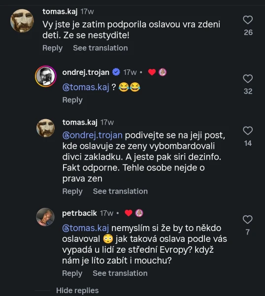 @tomas.kaj: Vy jste je zatim podporila oslavou vra zdeni deti. Ze se nestydite! @ondrej.trojan: @Btomas.kaj ? 😂😂 (lajknuto Danuší Nerudovou.) @tomas.kaj: @gondrej.trojan podivejte se na jeji post, kde oslavuje ze zeny vybombardovali divci zakladku. A jeste pak siri dezinfo. Fakt odporne. Tehle osobe nejde o prava zen @petrbacik: @tomas.kaj nemyslím si že by to někdo oslavoval 😳 jak taková oslava podle vás vypadá u lidí ze střední Evropy? když nám je líto zabít i mouchu? (lajknuto Danuší Nerudovou.)