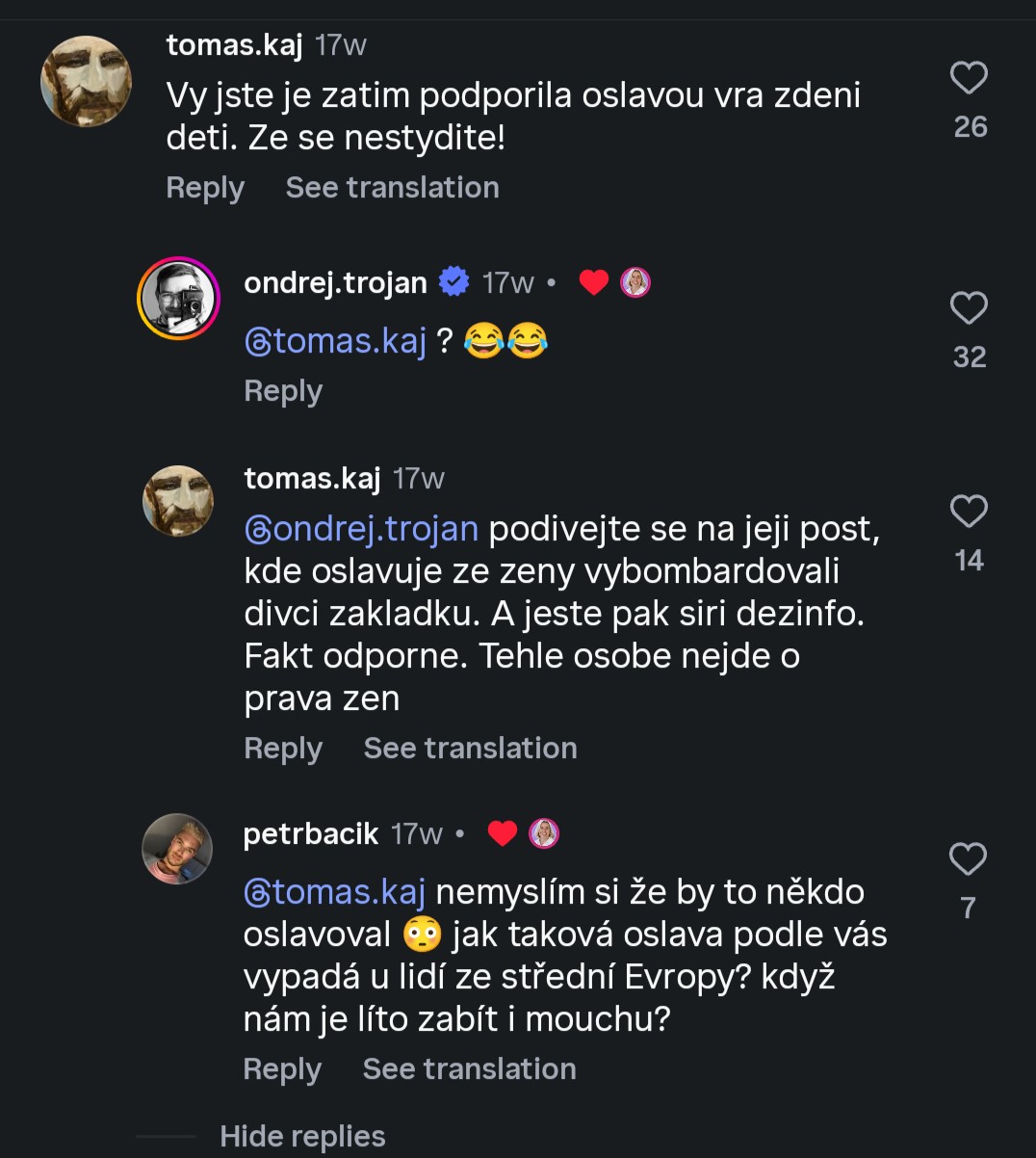 @tomas.kaj:
Vy jste je zatim podporila oslavou vra zdeni
deti. Ze se nestydite!
@ondrej.trojan:
@Btomas.kaj ? 😂😂 (lajknuto Danuší Nerudovou.)
@tomas.kaj:
@gondrej.trojan podivejte se na jeji post,
kde oslavuje ze zeny vybombardovali
divci zakladku. A jeste pak siri dezinfo.
Fakt odporne. Tehle osobe nejde o
prava zen
@petrbacik:
@tomas.kaj nemyslím si že by to někdo
oslavoval 😳 jak taková oslava podle vás
vypadá u lidí ze střední Evropy? když
nám je líto zabít i mouchu? (lajknuto Danuší Nerudovou.)