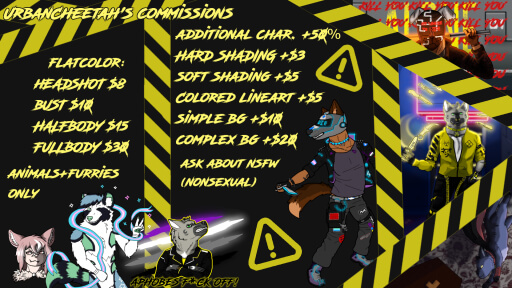 "UrbanCheetah's commissions" A listing of prices from $8 headshot, $10 bust, $15 halfbody, and $30 fullbody for fully lined flat color piece. "Animals/furries only" two sections separated by black and yellow caution tape. "Extra character +$50% hard shading +$3 soft shading +$5 colored lineart +$5 simple background +$10 complex background +$20" Everything listed in USD. "Ask about NSFW NONSEXUAL" There are a line up of various furry characters at the bottom of the image, and a collage of three more full illustrations on the right side, separated by black and yellow caution tape. On the bottom right is a full body drawing of a human with cybernetic parts, brown wolf ears and tail, and punk leather clothes decorated with patches, spikes, chains and glowing accents. He wears a helmet shaped like a wolf muzzle with an LED display over the eyes and holds out a knife with a glowing plasma edge.