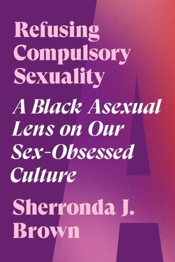 Abstract pink and purple book cover for Refusing Compulsory Sexuality: A Black Asexual Lens on Our Sex-Obsessed Culture by Sherronda J. Brown, Foreword by Hess Love, Afterword by Grace B. Freedom