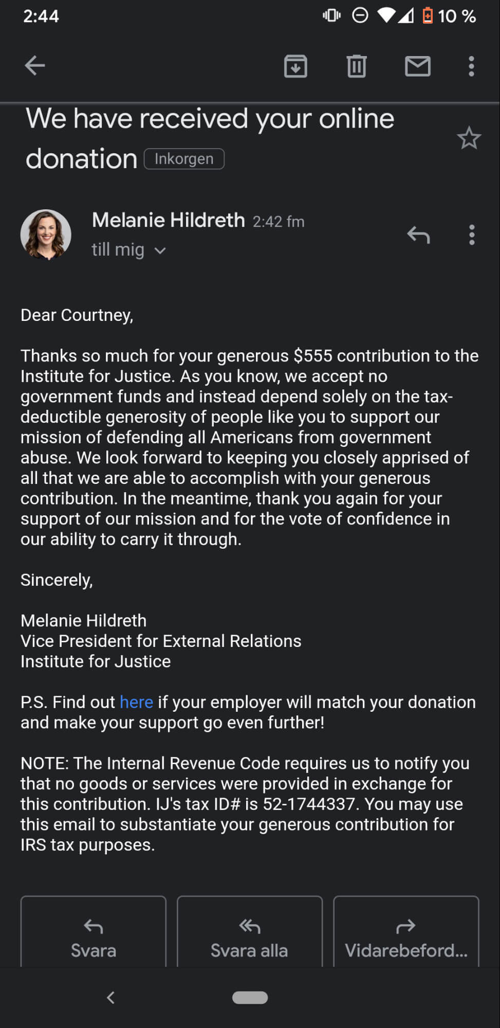 Dear Courtney, Thanks so much for your generous $555 contribution to the Institute for Justice. As you know, we accept no government funds and instead depend solely on the tax-deductible generosity of people like you to support our mission of defending all Americans from government abuse. We look forward to keeping you closely apprised of all that we are able to accomplish with your generous contribution. In the meantime, thank you again for your support of our mission and for the vote of confidence in our ability to carry it through.