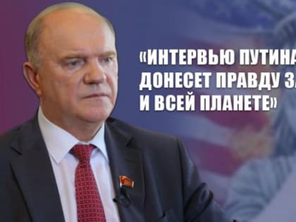 Г.А. Зюганов: «Интервью Путина Карлсону донесет правду Западу и всей планете»