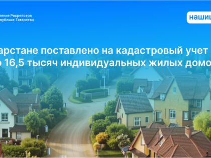 В Татарстане поставлено на кадастровый учет  около 16,5 тысяч индивидуальных жилых домов