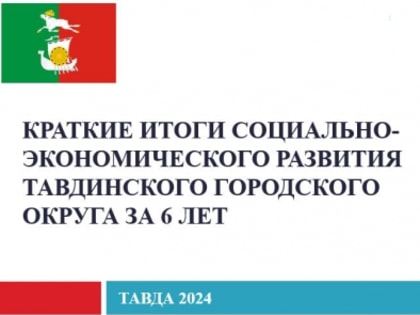 Краткие итоги социально-экономического развития Тавдинского городского округа за 6 лет