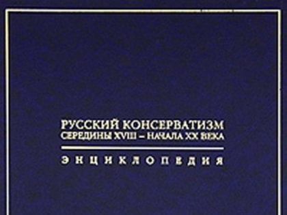 Энциклопедия «Русский консерватизм  середины XVIII – начала ХХ века»