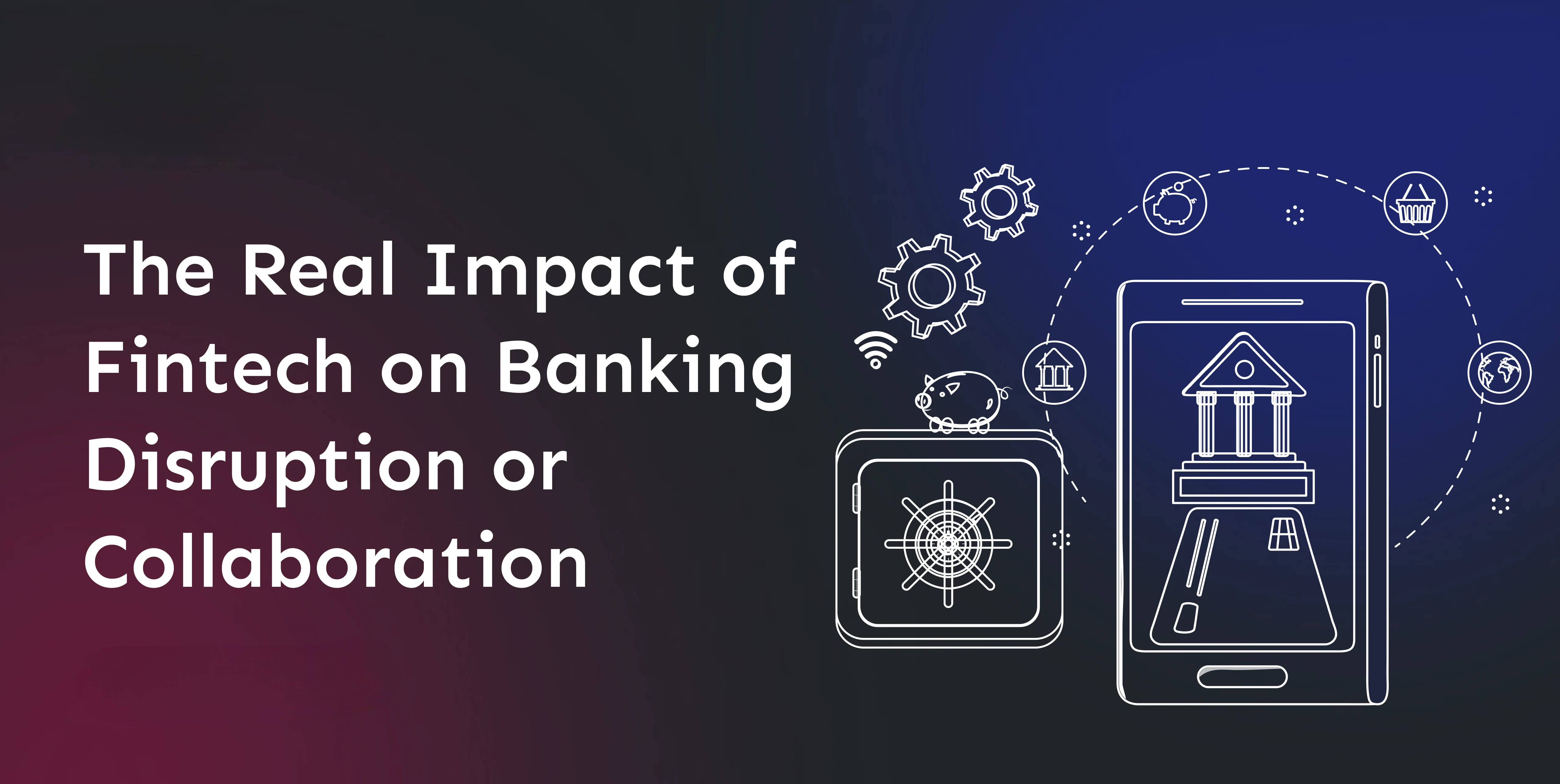 the-real-impact-of-fintech-on-banking-disruption-or-collaboration