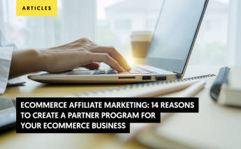 Ecommerce Affiliate Marketing: 14 Reasons to Create a Partner Program for Your e-commerce Business