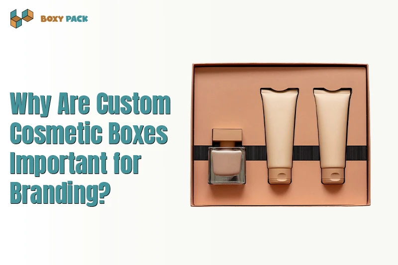 Why Are Custom Cosmetic Boxes Important for Branding?