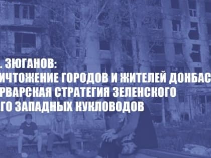 Г.А. Зюганов: Уничтожение городов и жителей Донбасса - варварская стратегия Зеленского и его западных кукловодов