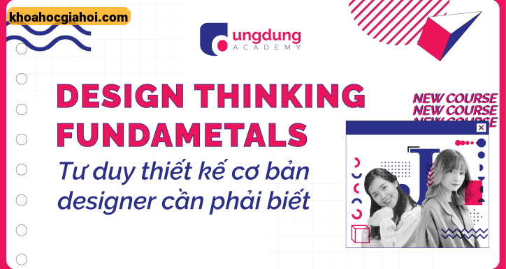 Khóa Học Tư Duy Thiết Kế - Những Điều Mà Designer Phải Biết ( Design Thinking Fundamentals )