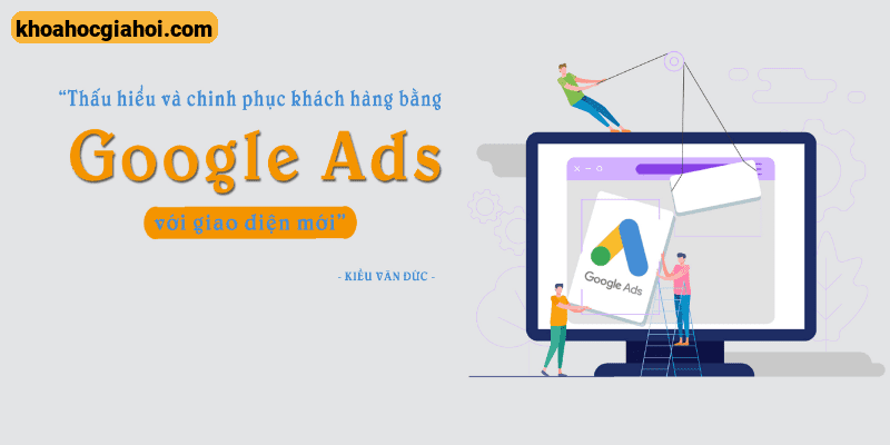 Thấu Hiểu Và Chinh Phục Khách Hàng Bằng Google Ads Với Giao Diện Mới