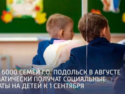 Более шести тысяч семей Подольска в августе автоматически получат социальные выплаты на детей к 1 сентября