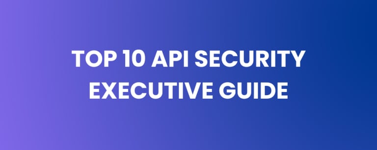 API Security Top 10 – The Executive Guide to API Threats That Matter