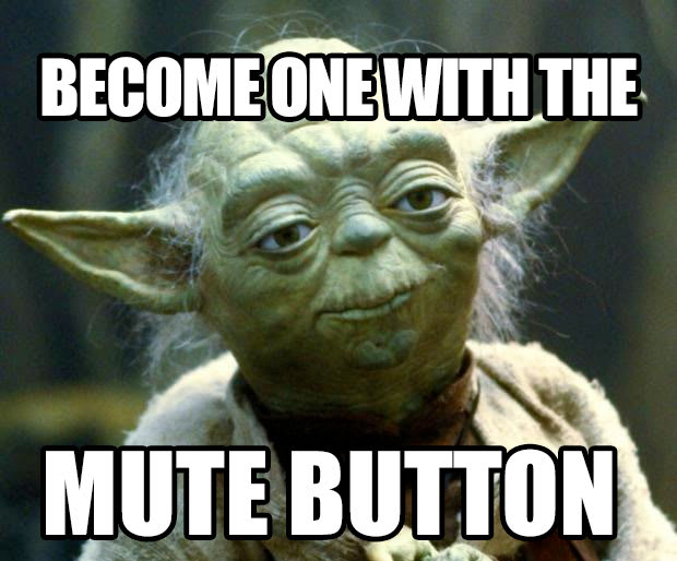 One with the mute button, you must become.