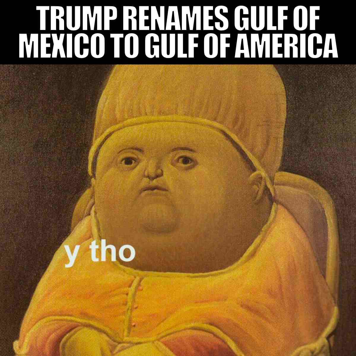 trump gulf of america meme: Memes A painting of a distorted historical figure with the phrase "y tho," captioned with "Trump renames Gulf of Mexico to Gulf of America."