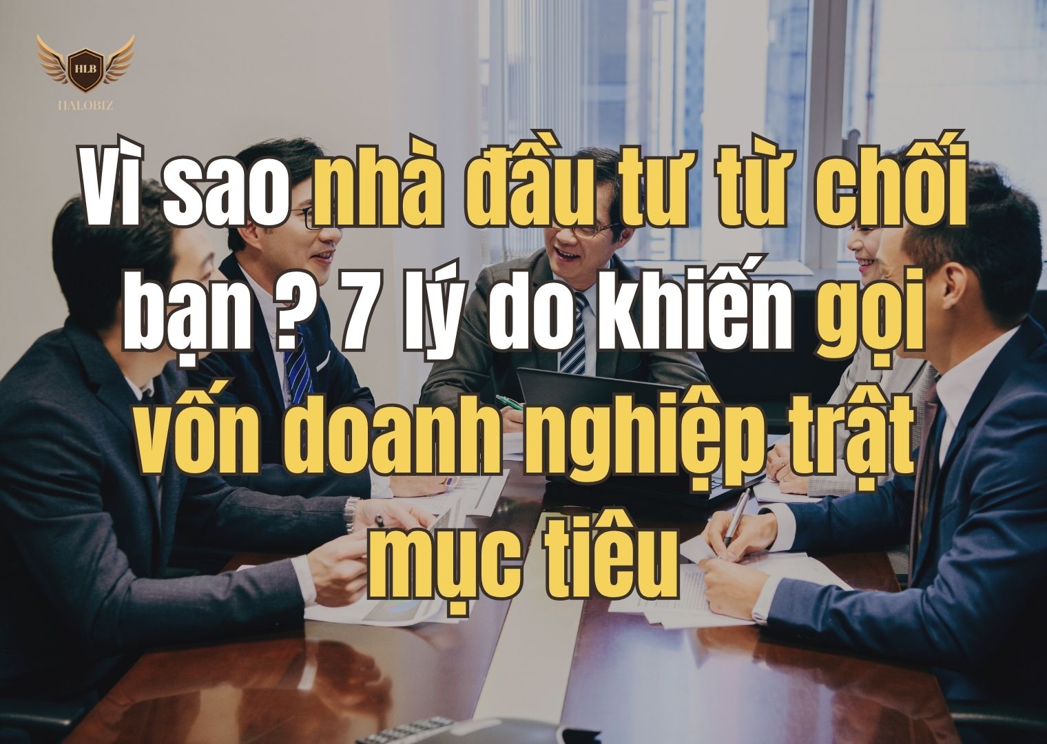 Vì sao nhà đầu tư từ chối bạn? 7 lý do khiến gọi vốn doanh nghiệp trật mục tiêu