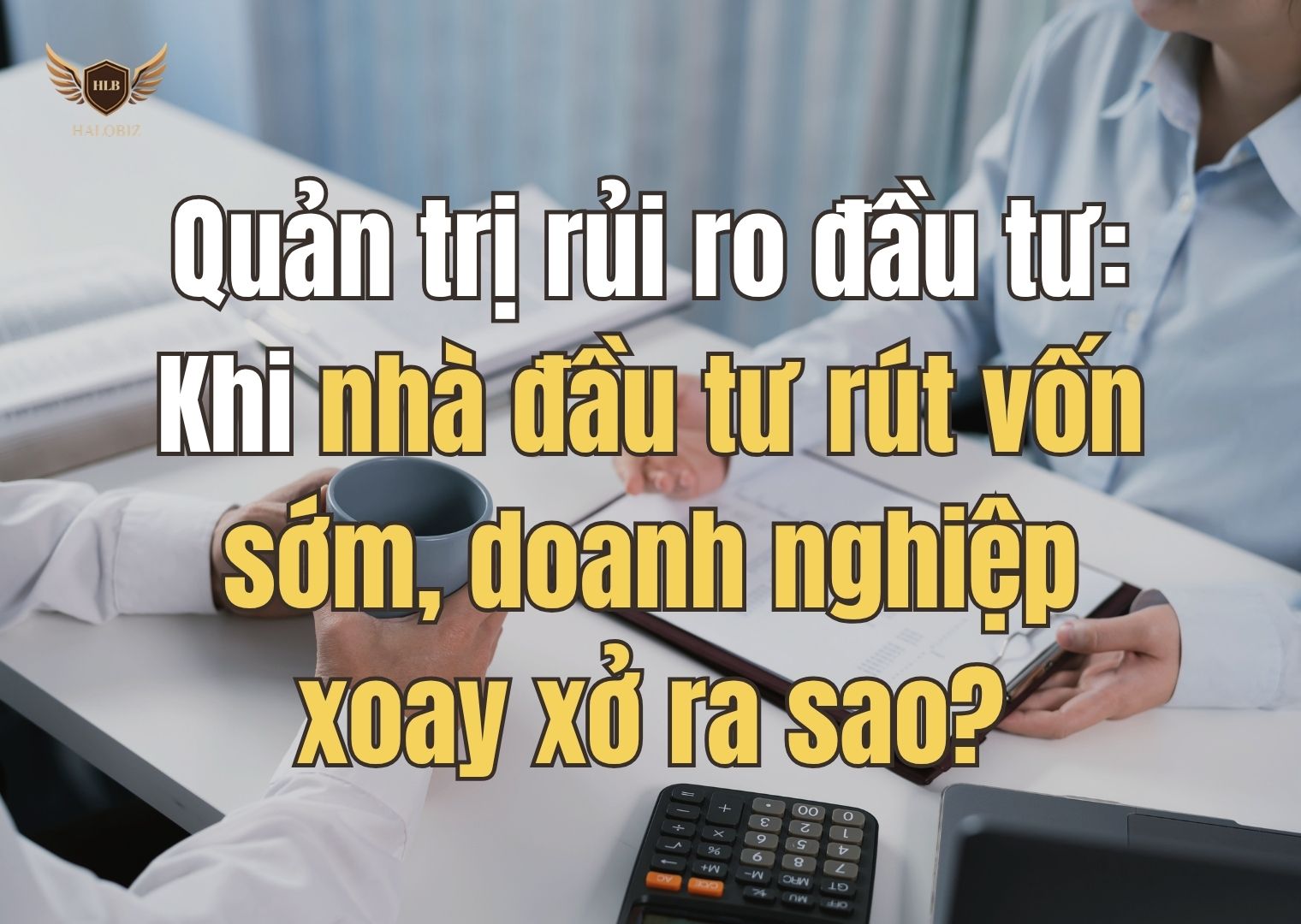 Quản trị rủi ro đầu tư: Khi nhà đầu tư rút vốn sớm, doanh nghiệp xoay xở ra sao?