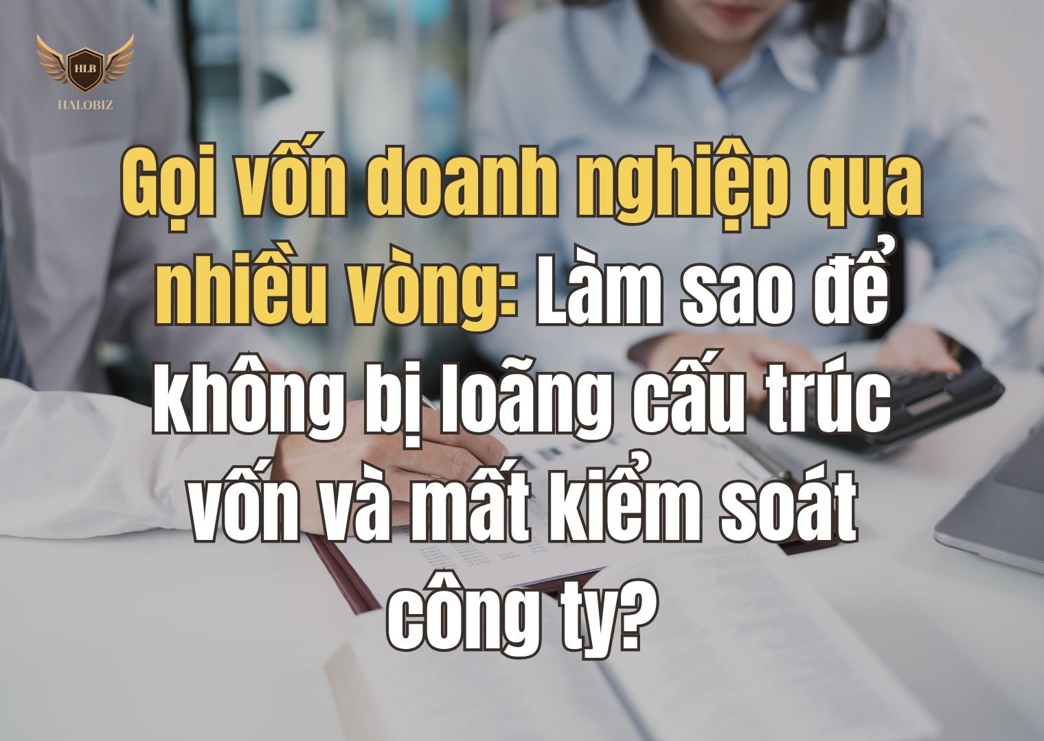 Gọi vốn doanh nghiệp qua nhiều vòng: Làm sao để không bị loãng cấu trúc vốn và mất kiểm soát công ty?