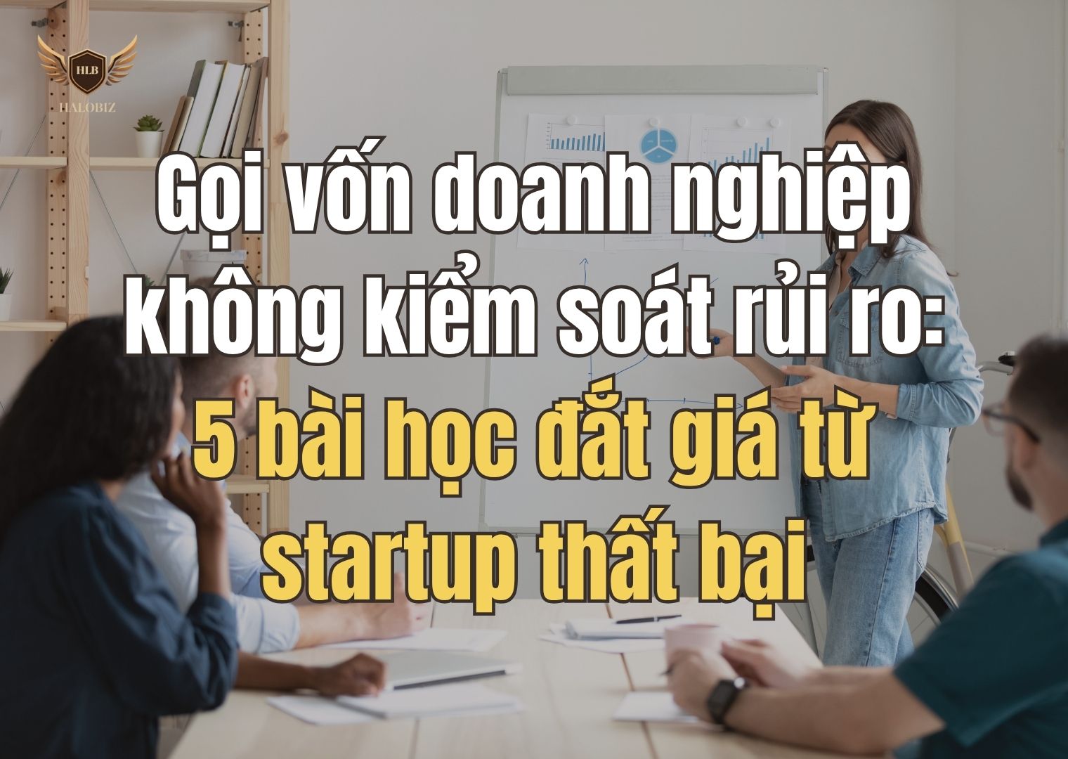 Gọi vốn doanh nghiệp không kiểm soát rủi ro: 5 bài học đắt giá từ startup thất bại