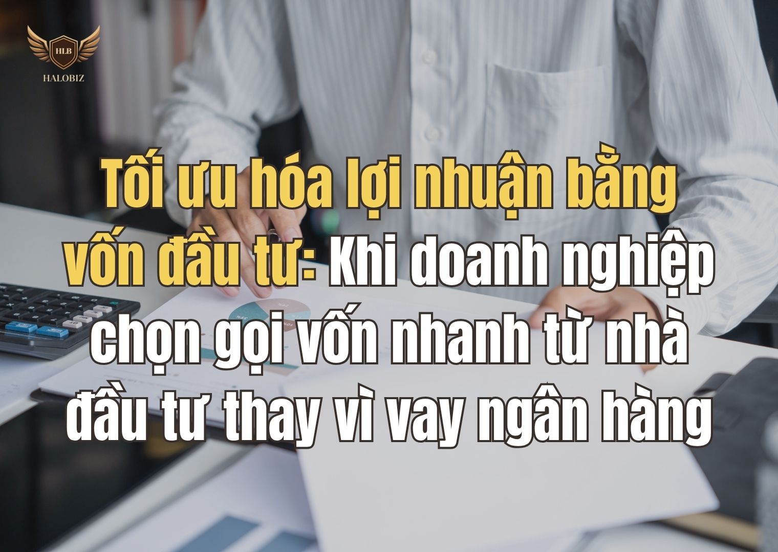 Tối ưu hóa lợi nhuận bằng vốn đầu tư: Khi doanh nghiệp chọn gọi vốn nhanh từ nhà đầu tư thay vì vay ngân hàng