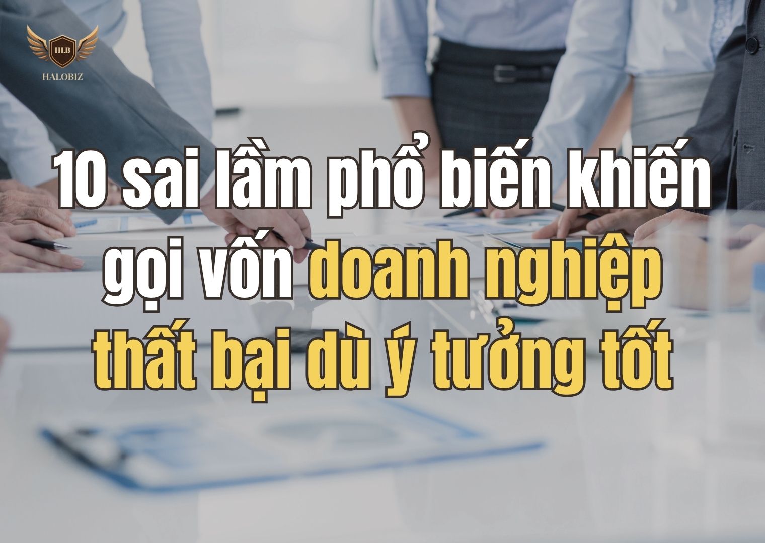 10 sai lầm phổ biến khiến gọi vốn doanh nghiệp thất bại dù ý tưởng tốt