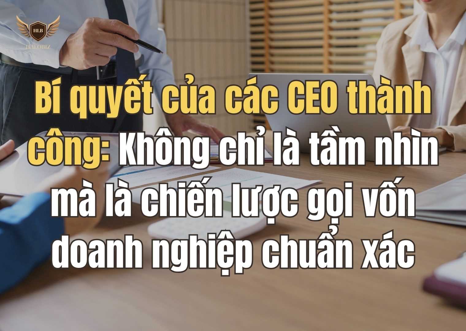 Bí quyết của các CEO thành công: Không chỉ là tầm nhìn mà là chiến lược gọi vốn doanh nghiệp chuẩn xác