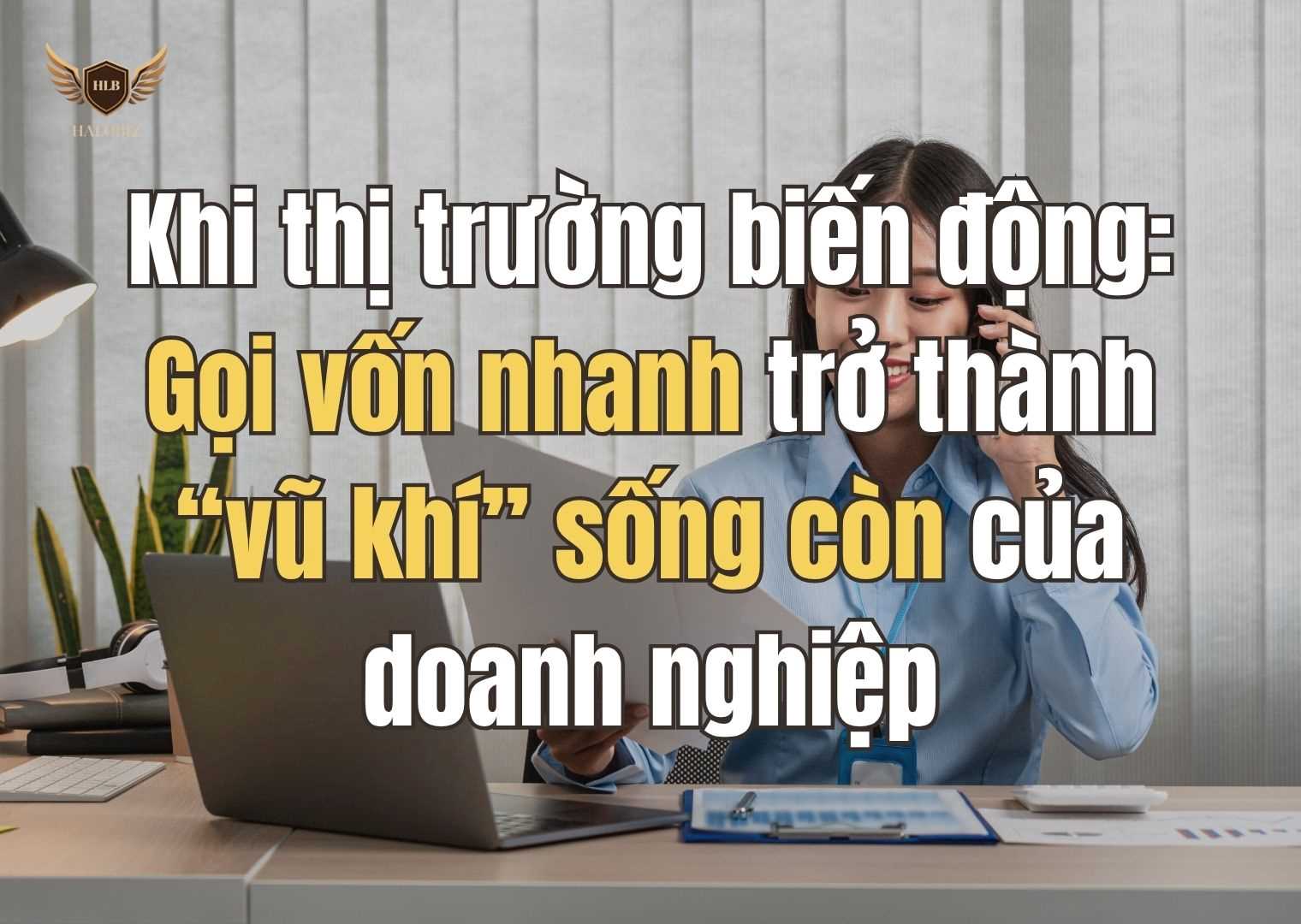 Khi thị trường biến động: Gọi vốn nhanh trở thành “vũ khí” sống còn của doanh nghiệp