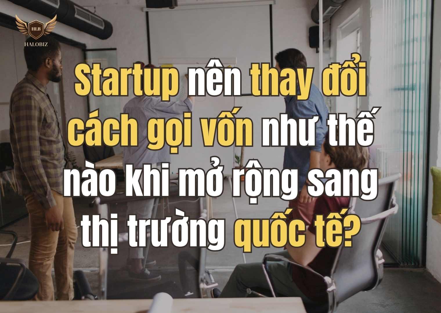 Startup nên thay đổi cách gọi vốn như thế nào khi mở rộng sang thị trường quốc tế?
