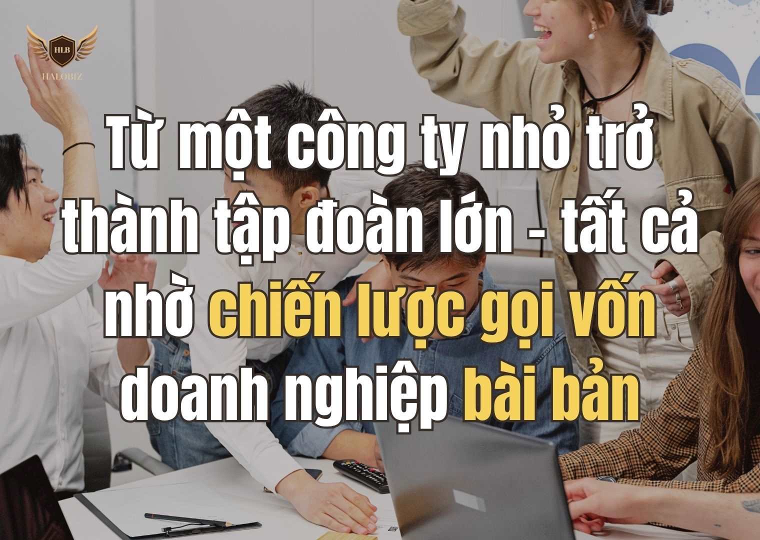 Từ một công ty nhỏ trở thành tập đoàn lớn – tất cả nhờ chiến lược gọi vốn doanh nghiệp bài bản