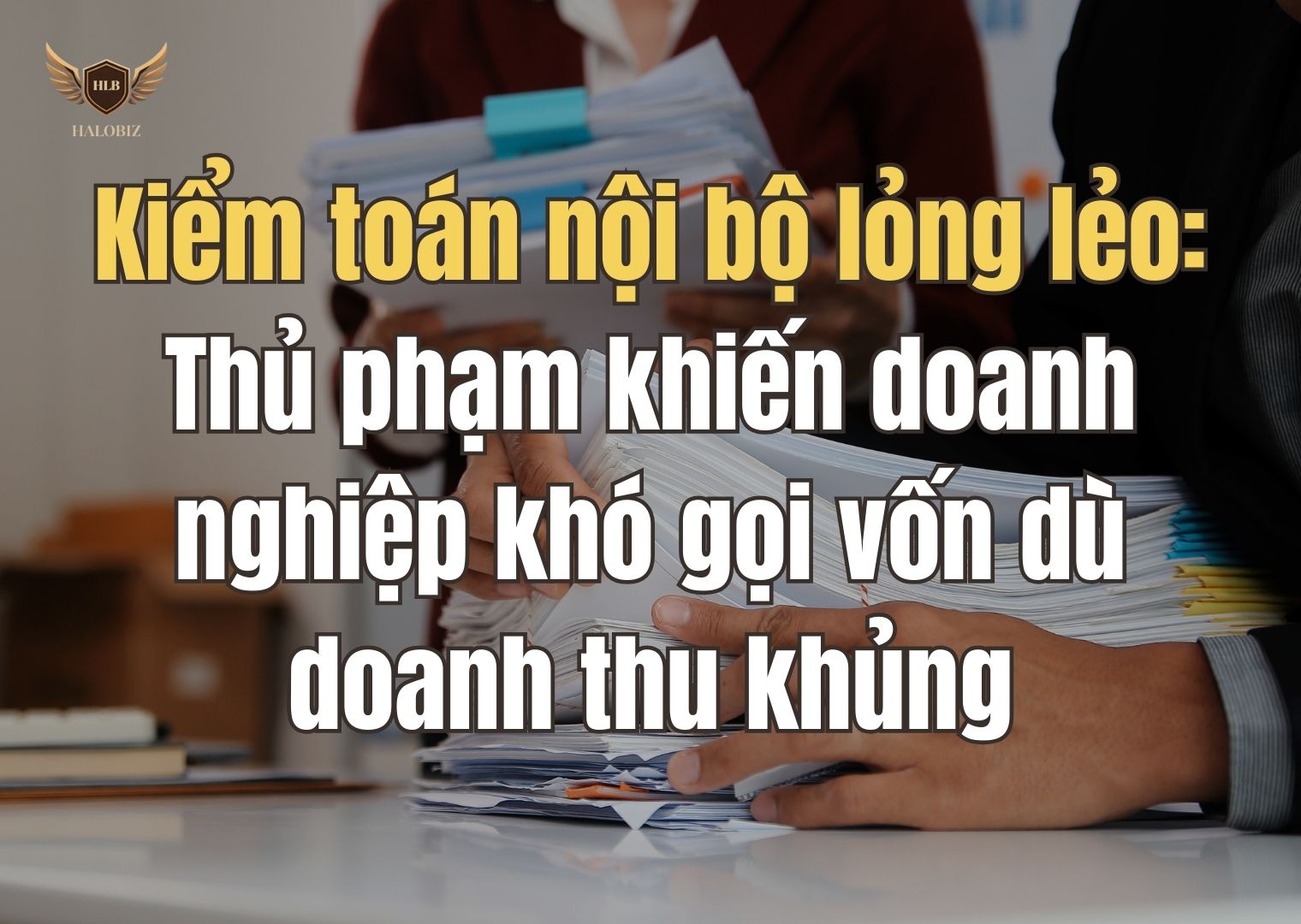 Kiểm toán nội bộ lỏng lẻo: Thủ phạm khiến doanh nghiệp khó gọi vốn dù doanh thu khủng