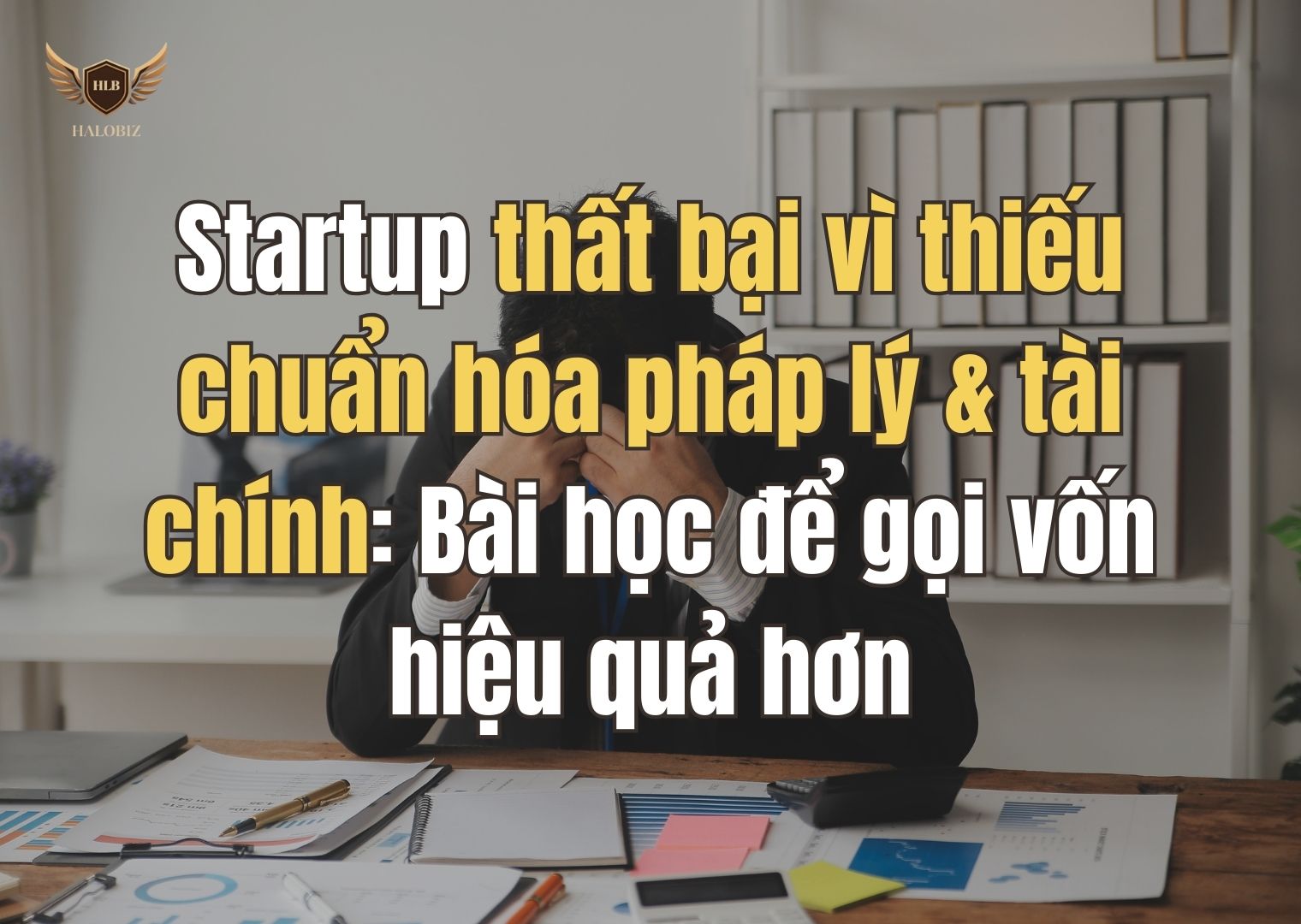 Startup thất bại vì thiếu chuẩn hóa pháp lý & tài chính: Bài học để gọi vốn hiệu quả hơn