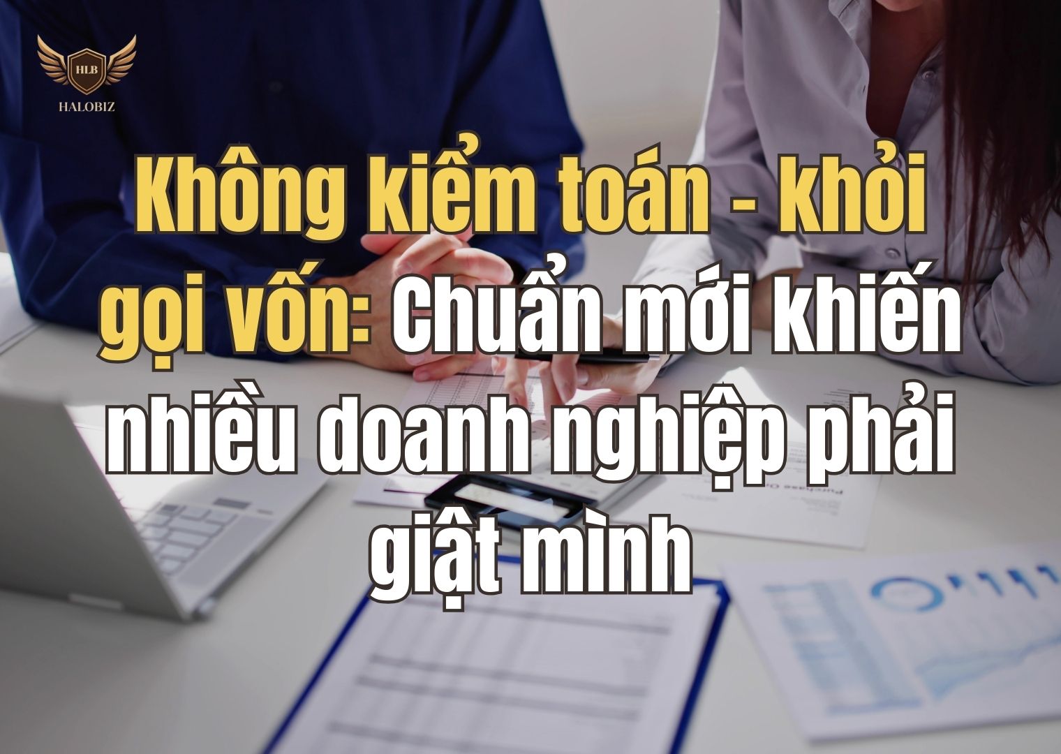 Không kiểm toán – khỏi gọi vốn: Chuẩn mới khiến nhiều doanh nghiệp phải giật mình