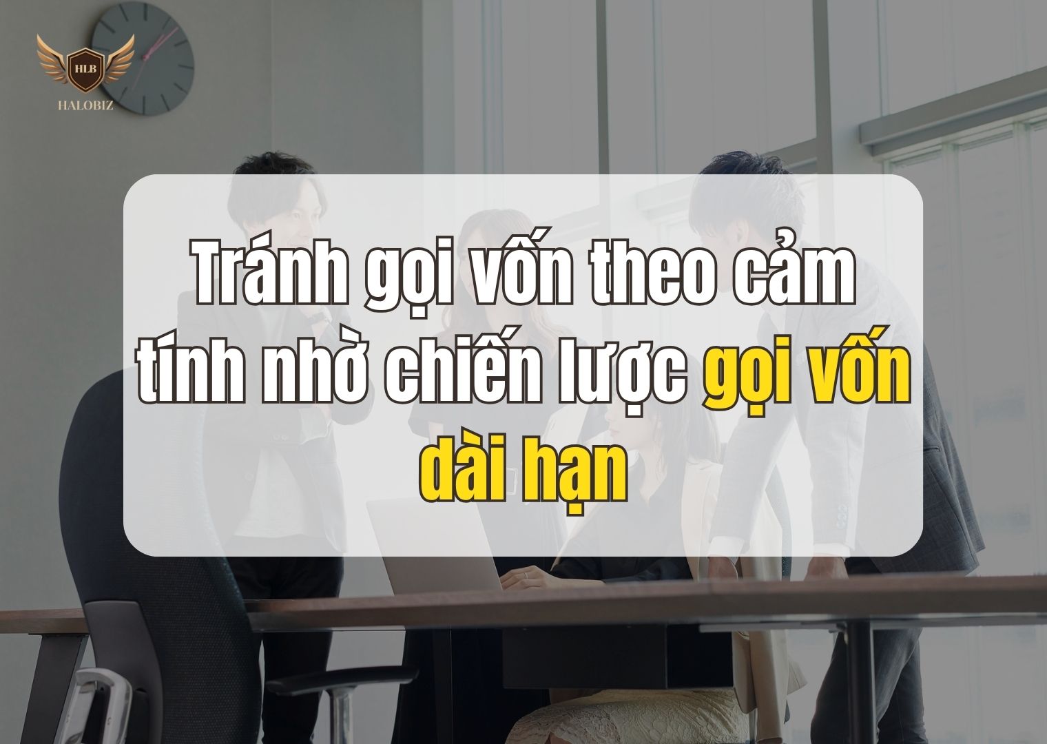 Tránh gọi vốn theo cảm tính nhờ chiến lược gọi vốn dài hạn