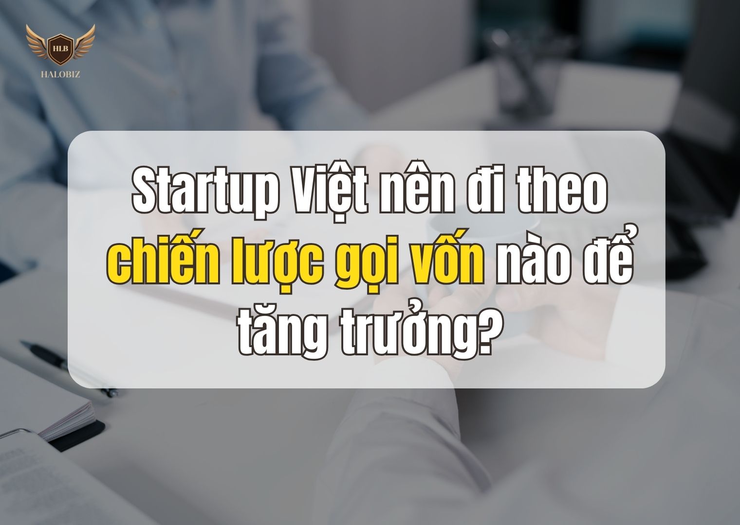 Startup Việt nên đi theo chiến lược gọi vốn nào để tăng trưởng?