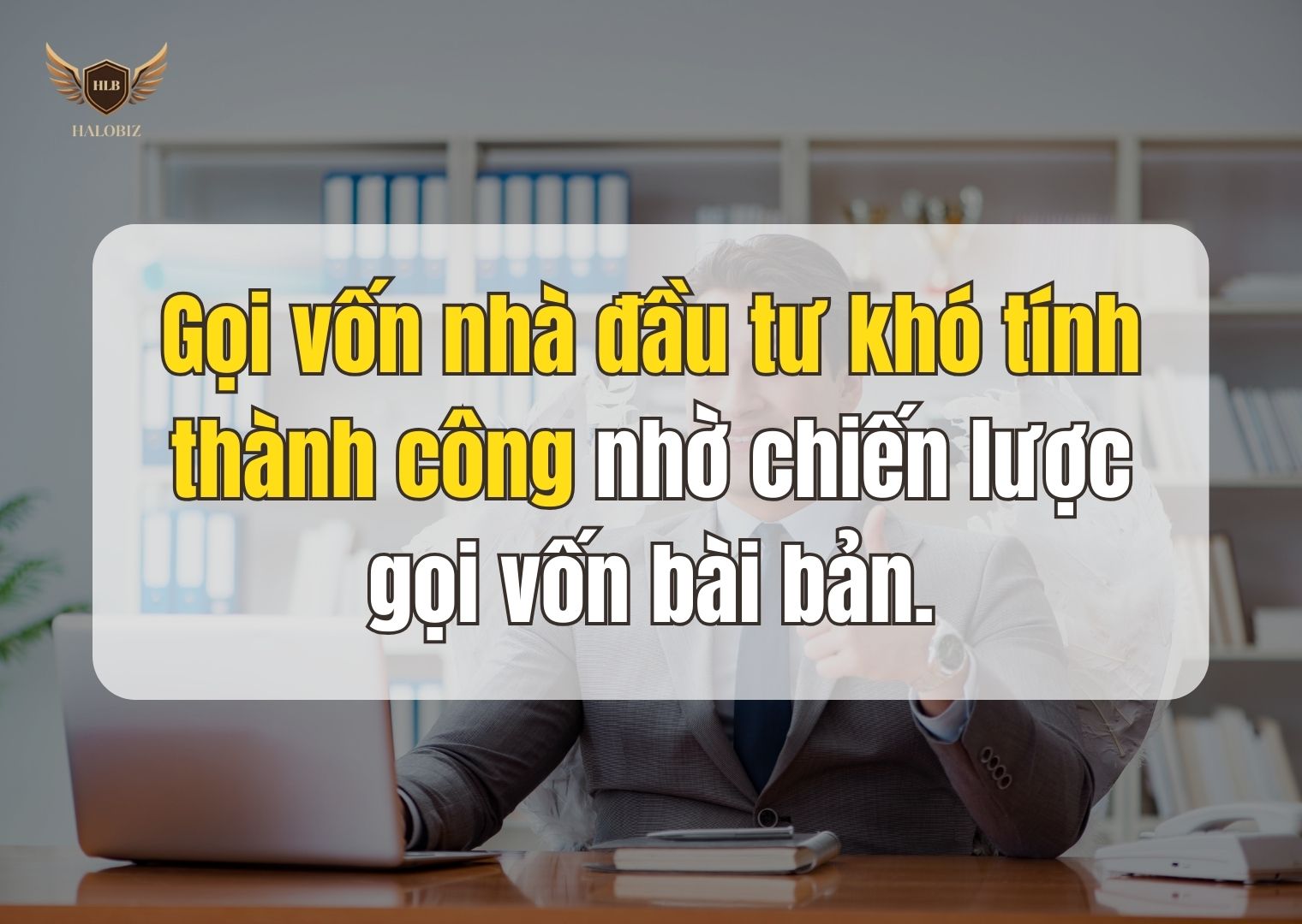 Chủ doanh nghiệp chủ động gọi vốn thành công nhờ chiến lược gọi vốn bài bản
