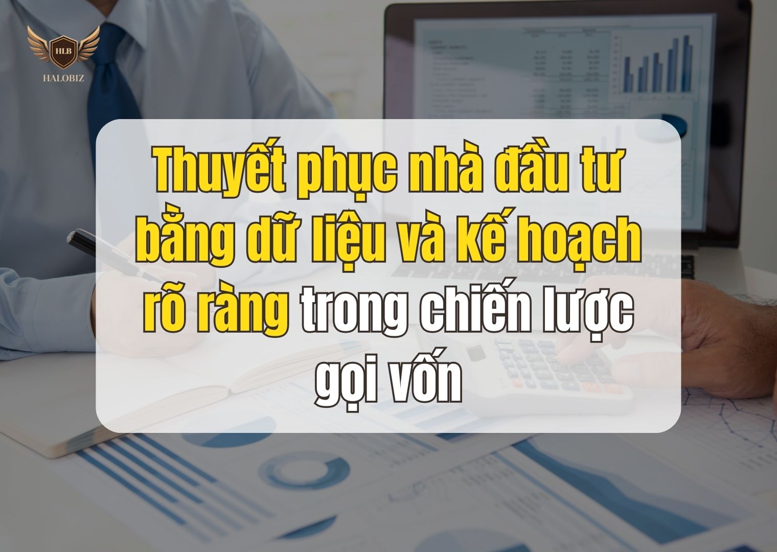 Thuyết phục nhà đầu tư bằng dữ liệu và kế hoạch rõ ràng trong chiến lược gọi vốn