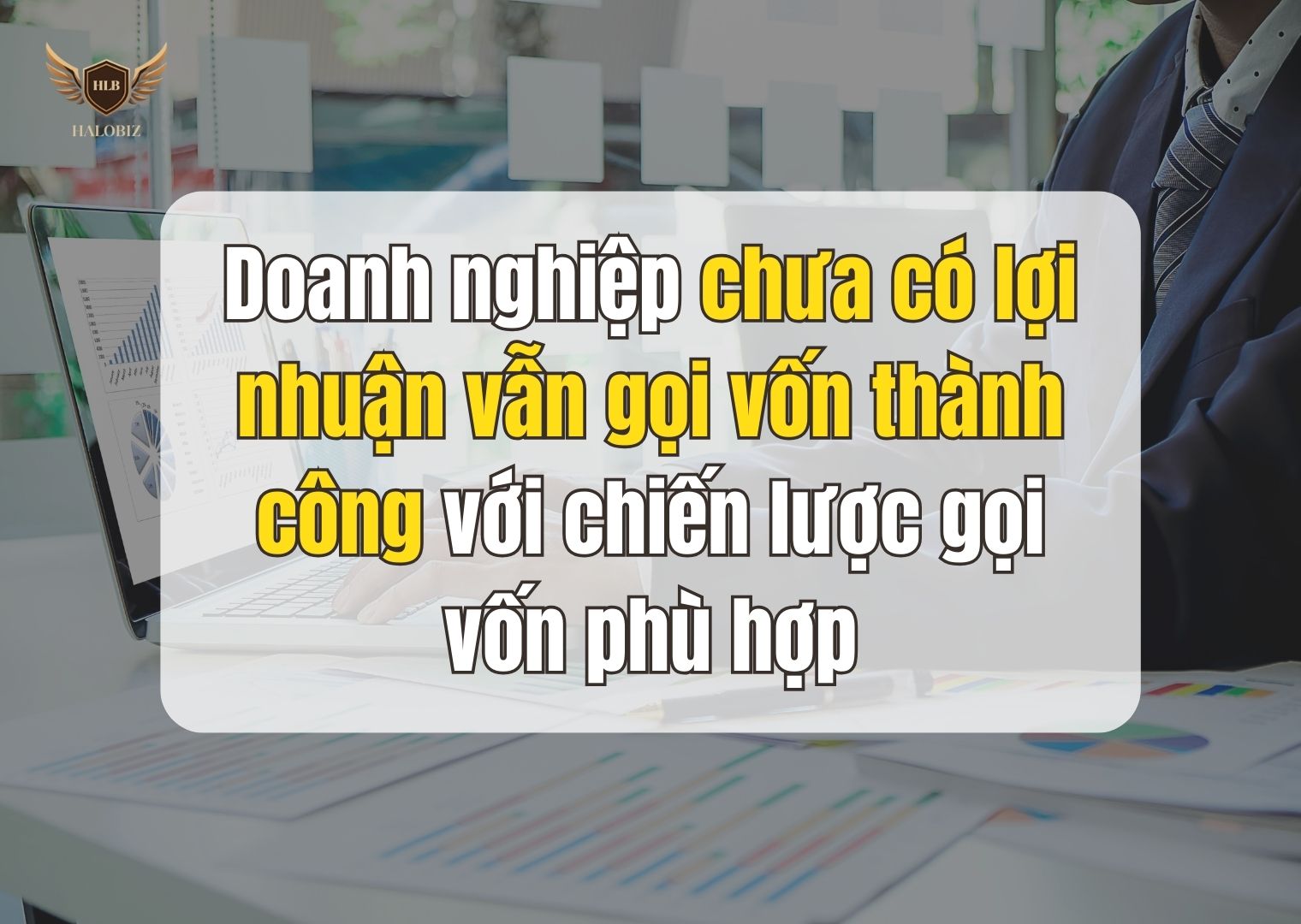 Doanh nghiệp chưa có lợi nhuận vẫn gọi vốn thành công với chiến lược gọi vốn phù hợp