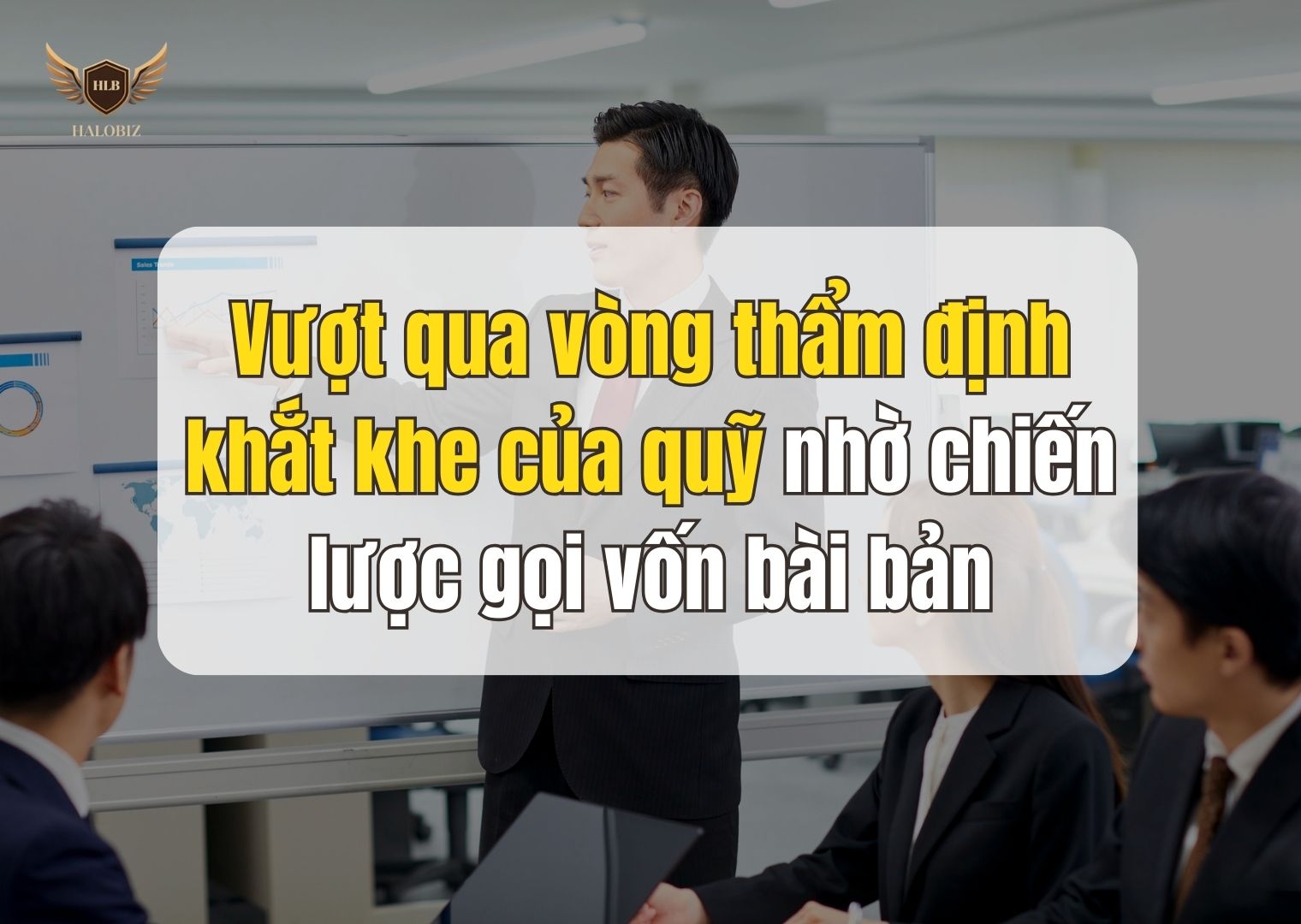 Vượt qua vòng thẩm định khắt khe của quỹ nhờ chiến lược gọi vốn bài bản