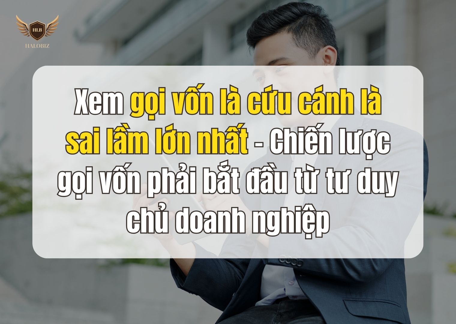 Xem gọi vốn là cứu cánh là sai lầm lớn nhất – Chiến lược gọi vốn phải bắt đầu từ tư duy chủ doanh nghiệp
