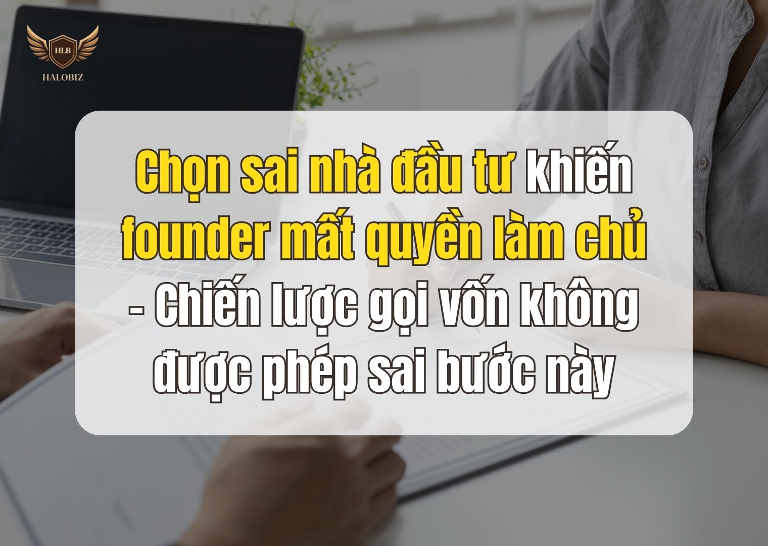 Chọn sai nhà đầu tư khiến founder mất quyền làm chủ – Chiến lược gọi vốn không được phép sai bước này