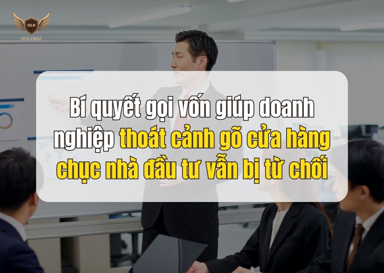 Bí quyết gọi vốn giúp doanh nghiệp thoát cảnh gõ cửa hàng chục nhà đầu tư vẫn bị từ chối