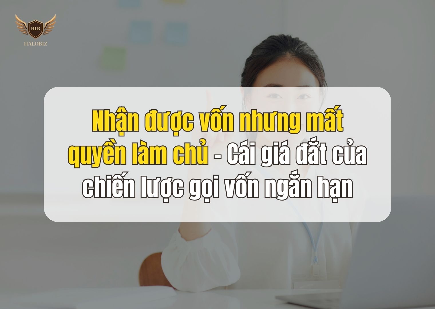 Nhận được vốn nhưng mất quyền làm chủ – Cái giá đắt của chiến lược gọi vốn ngắn hạn