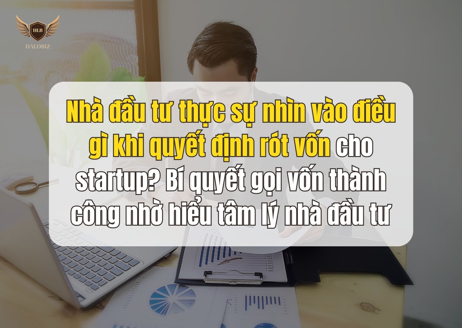 Nhà đầu tư thực sự nhìn vào điều gì khi quyết định rót vốn cho startup? Bí quyết gọi vốn thành công nhờ hiểu tâm lý nhà đầu tư.