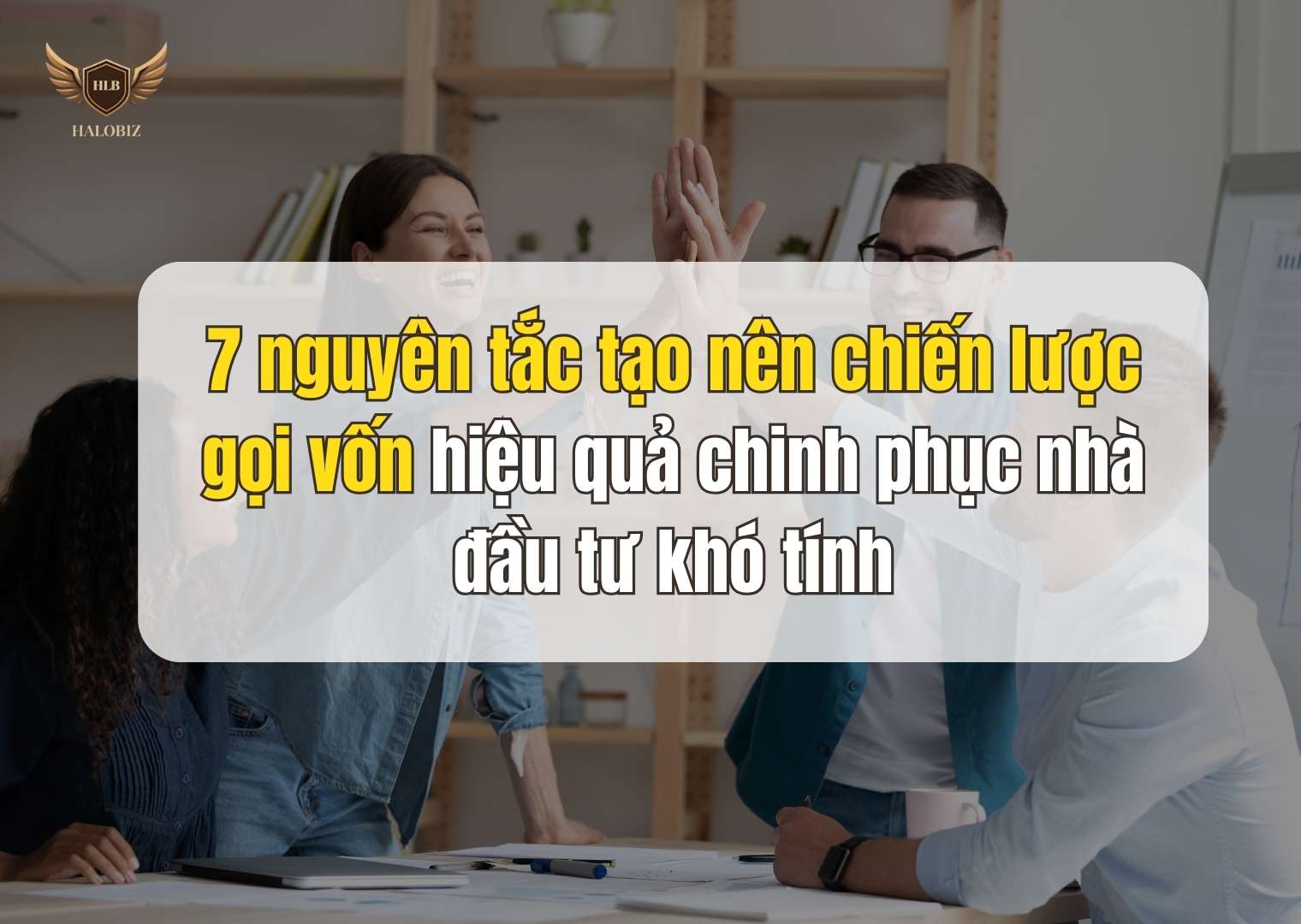 7 nguyên tắc tạo nên chiến lược gọi vốn hiệu quả chinh phục nhà đầu tư khó tính