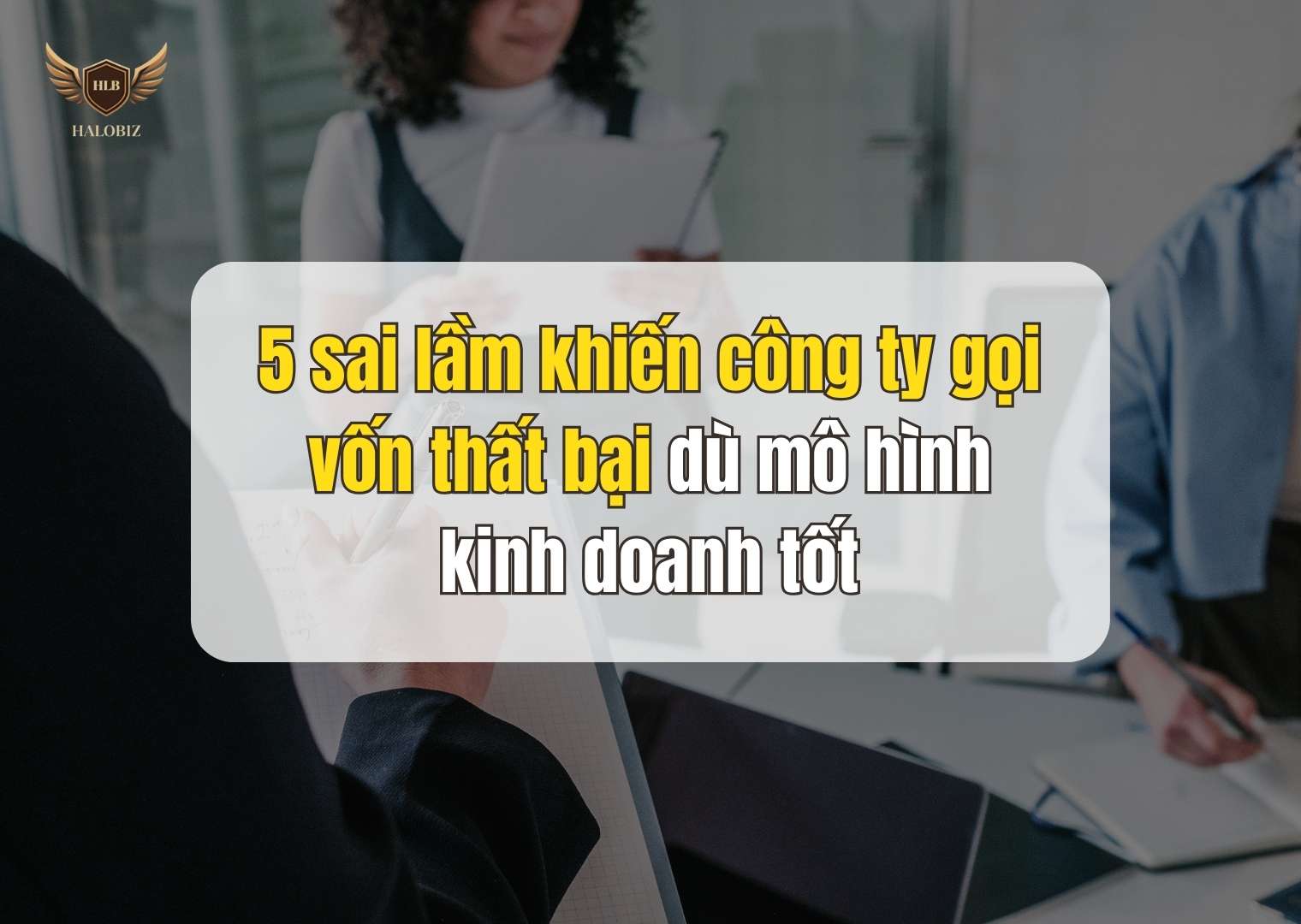 5 sai lầm khiến công ty gọi vốn thất bại dù mô hình kinh doanh tốt