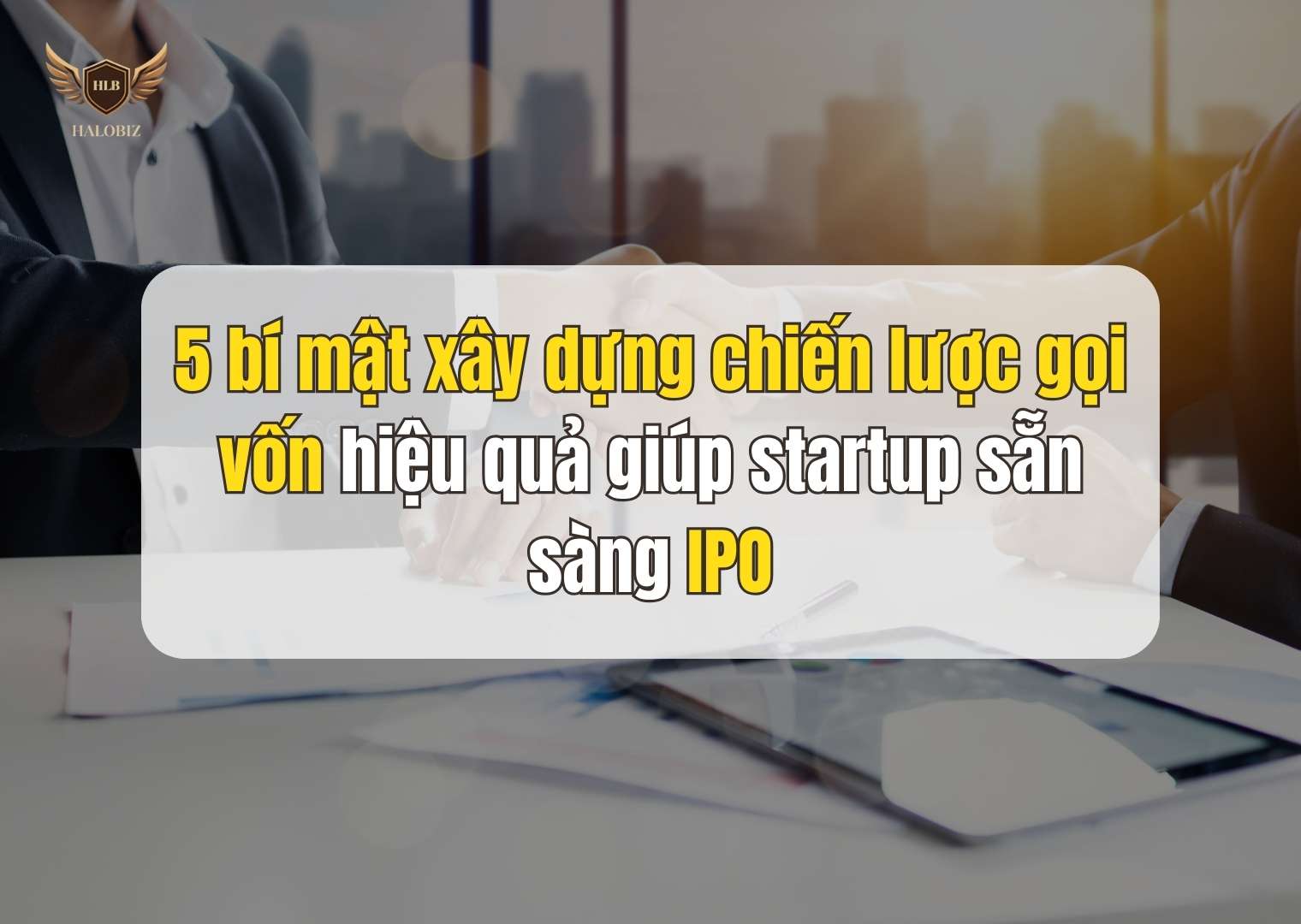 5 bí mật xây dựng chiến lược gọi vốn hiệu quả giúp startup sẵn sàng IPO