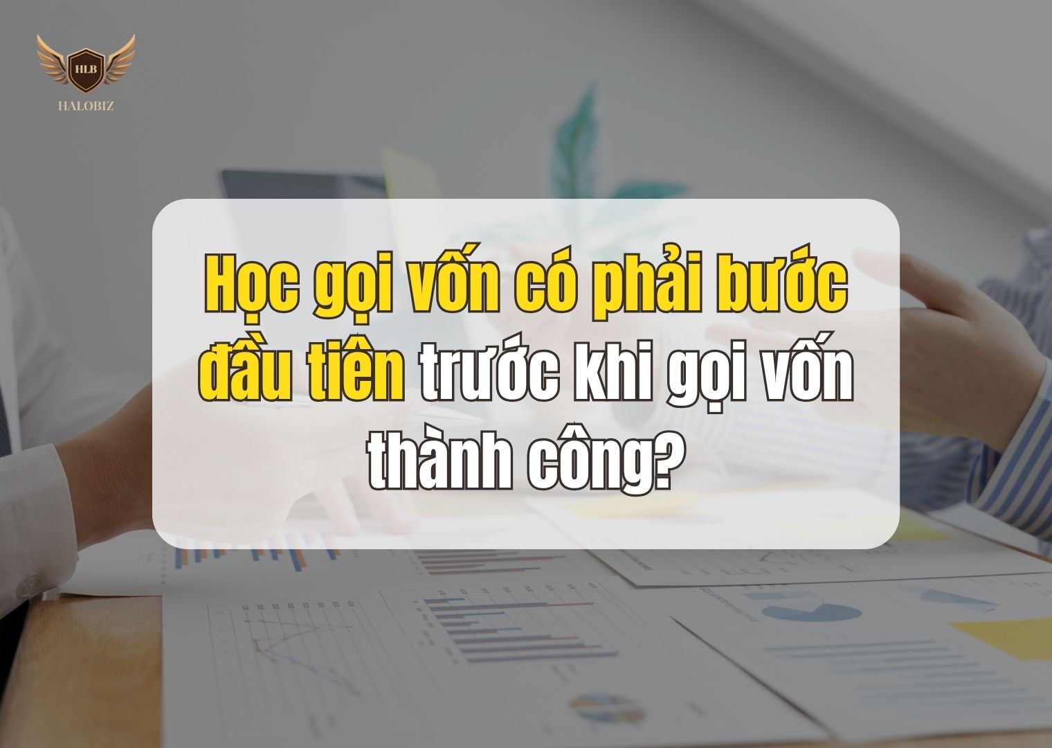 Học gọi vốn có phải bước đầu tiên trước khi gọi vốn thành công?