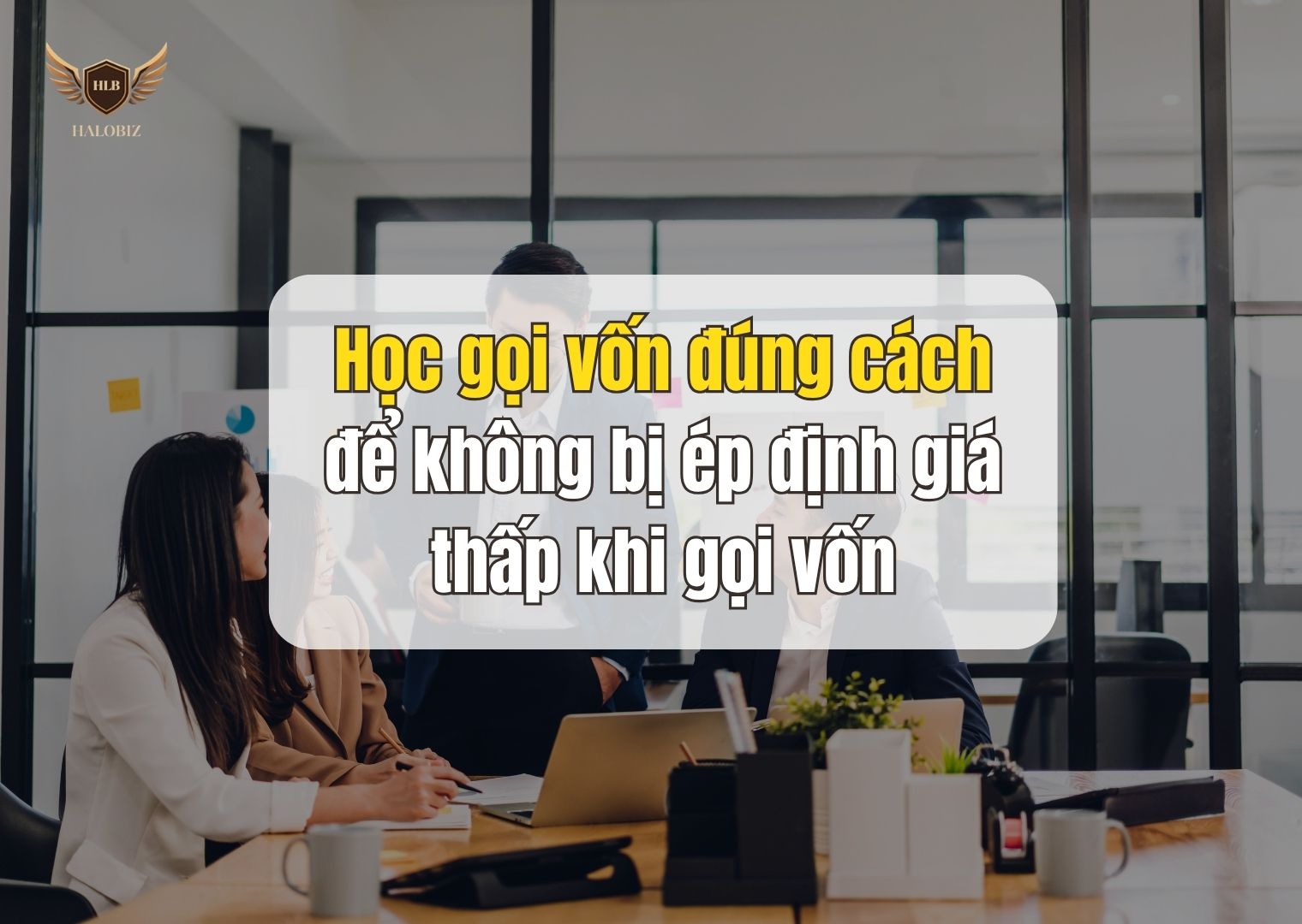 Học gọi vốn đúng cách để không bị ép định giá thấp khi gọi vốn
