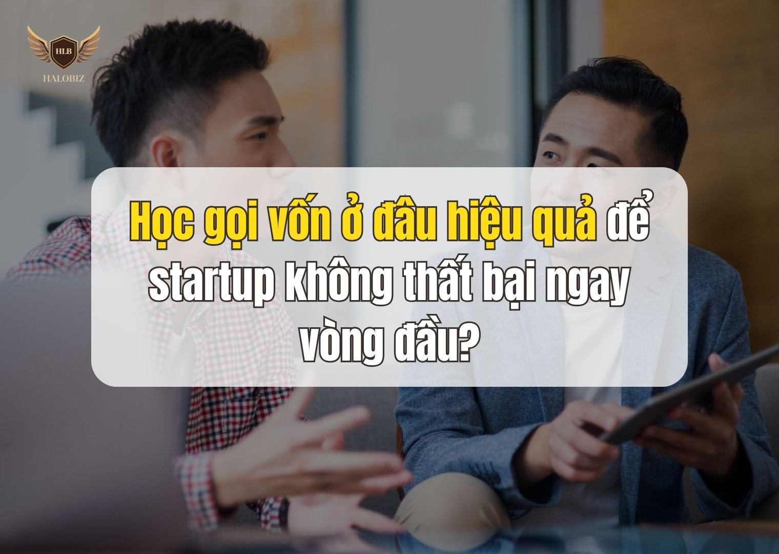 Học gọi vốn ở đâu hiệu quả để startup không thất bại ngay vòng đầu?