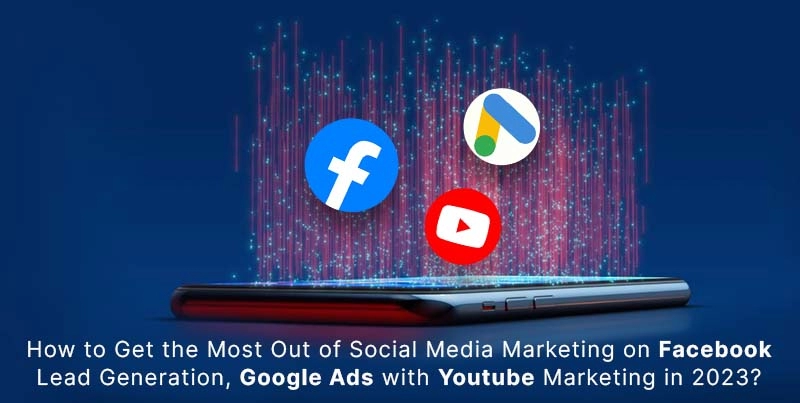 How to Get the Most Out of Social Media Marketing on Facebook Lead Generation, Google Ads with Youtube Marketing in 2023?